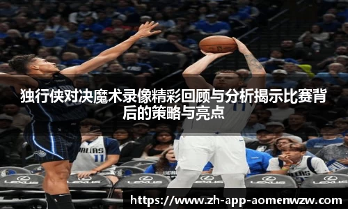 独行侠对决魔术录像精彩回顾与分析揭示比赛背后的策略与亮点