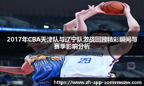 2017年CBA天津队与辽宁队激战回顾精彩瞬间与赛季影响分析